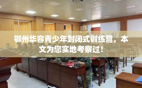 鄂州华容青少年封闭式训练营，本文为您实地考察过！