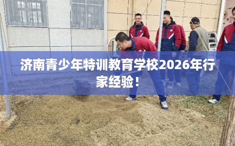 济南青少年特训教育学校2026年行家经验! 济南青少年特训教育学校2026年行家经验!