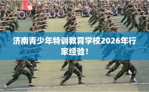 济南青少年特训教育学校2026年行家经验！