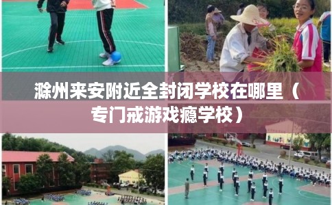 滁州来安附近全封闭学校在哪里（专门戒游戏瘾学校）
