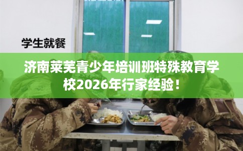 济南莱芜青少年培训班特殊教育学校2026年行家经验！