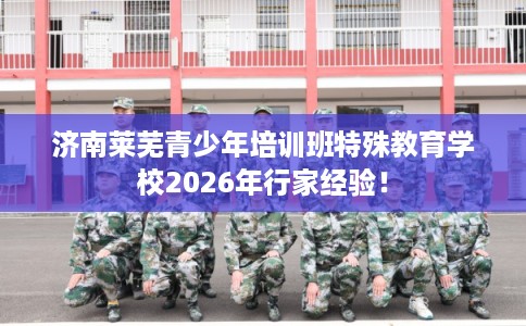 济南莱芜青少年培训班特殊教育学校2026年行家经验！