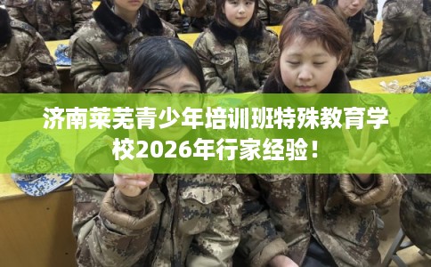 济南莱芜青少年培训班特殊教育学校2026年行家经验！