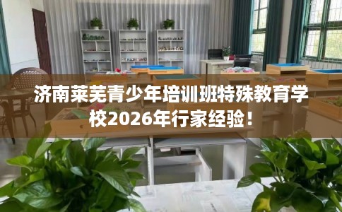 济南莱芜青少年培训班特殊教育学校2026年行家经验！
