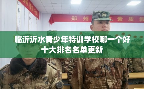 临沂沂水青少年特训学校哪一个好十大排名名单更新