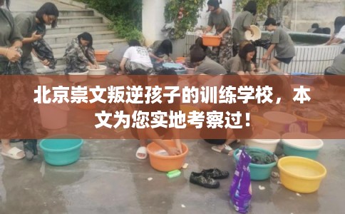 北京崇文叛逆孩子的训练学校，本文为您实地考察过！