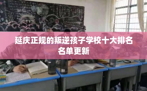 延庆正规的叛逆孩子学校十大排名名单更新