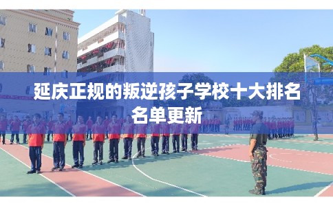延庆正规的叛逆孩子学校十大排名名单更新