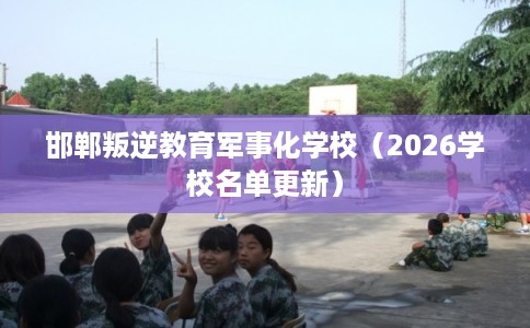邯郸叛逆教育军事化学校（2026学校名单更新）