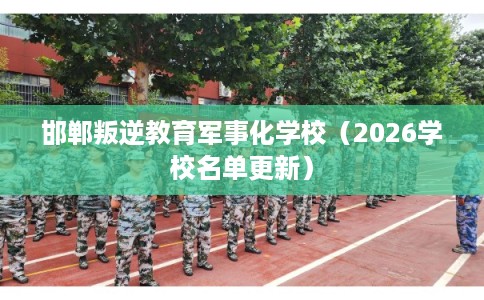 邯郸叛逆教育军事化学校（2026学校名单更新）