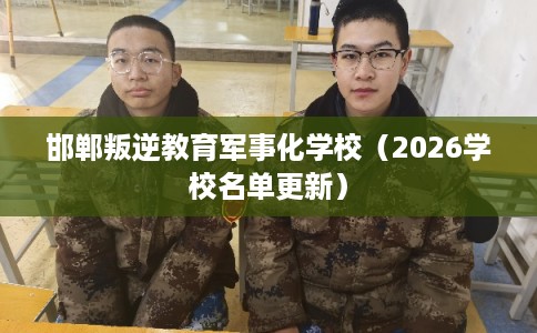 邯郸叛逆教育军事化学校（2026学校名单更新）