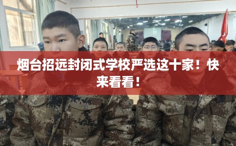 烟台招远封闭式学校严选这十家！快来看看！