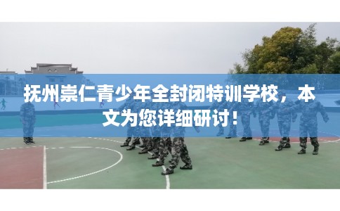 抚州崇仁青少年全封闭特训学校，本文为您详细研讨！