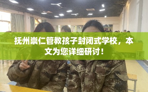 抚州崇仁管教孩子封闭式学校，本文为您详细研讨！