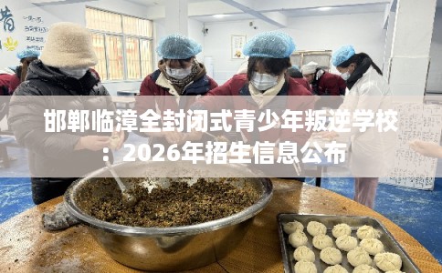 邯郸临漳全封闭式青少年叛逆学校：2026年招生信息公布