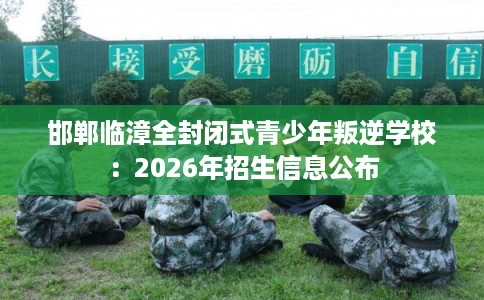 邯郸临漳全封闭式青少年叛逆学校：2026年招生信息公布