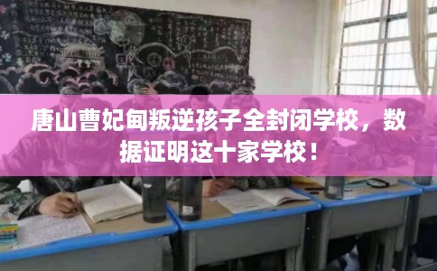 唐山曹妃甸叛逆孩子全封闭学校，数据证明这十家学校！