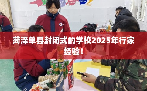 菏泽单县封闭式的学校2025年行家经验！