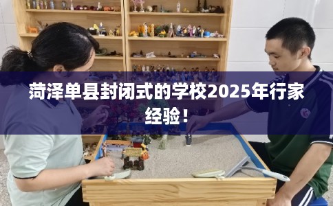 菏泽单县封闭式的学校2025年行家经验！