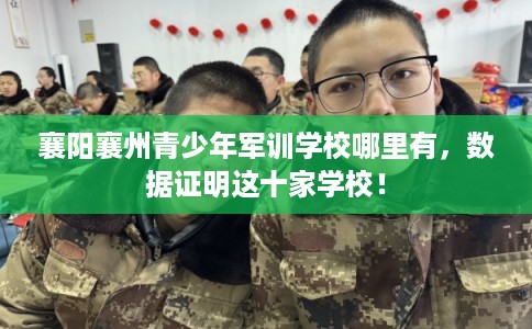 襄阳襄州青少年军训学校哪里有,数据证明这十家学校! 襄阳襄州青少年军训学校哪里有,数据证明这十家学校!