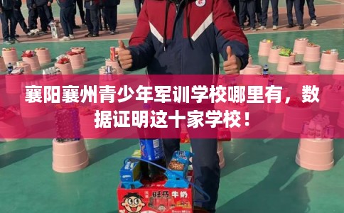 襄阳襄州青少年军训学校哪里有,数据证明这十家学校! 襄阳襄州青少年军训学校哪里有,数据证明这十家学校!