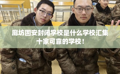 廊坊固安封闭学校是什么学校汇集十家可靠的学校！
