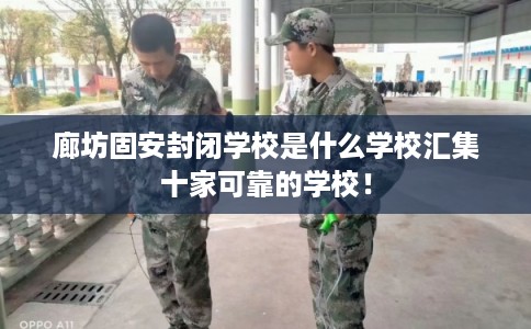 廊坊固安封闭学校是什么学校汇集十家可靠的学校！