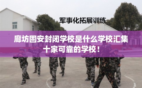 廊坊固安封闭学校是什么学校汇集十家可靠的学校！