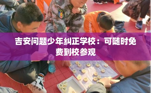 吉安问题少年纠正学校:可随时免费到校参观 吉安问题少年纠正学校:可随时免费到校参观