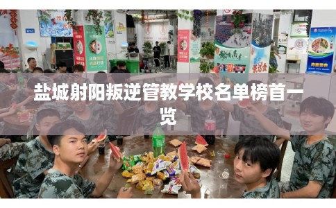 盐城射阳叛逆管教学校名单榜首一览 盐城射阳叛逆管教学校名单榜首一览