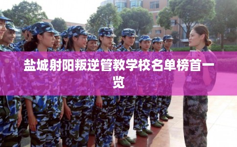 盐城射阳叛逆管教学校名单榜首一览 盐城射阳叛逆管教学校名单榜首一览