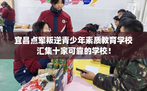 宜昌点军叛逆青少年素质教育学校汇集十家可靠的学校！
