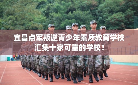 宜昌点军叛逆青少年素质教育学校汇集十家可靠的学校！
