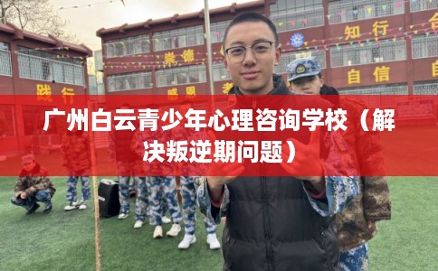 广州白云青少年心理咨询学校（解决叛逆期问题）