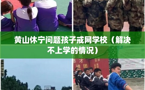 黄山休宁问题孩子戒网学校（解决不上学的情况）