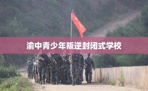 渝中青少年叛逆封闭式学校
