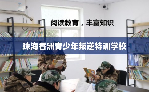 珠海香洲青少年叛逆特训学校