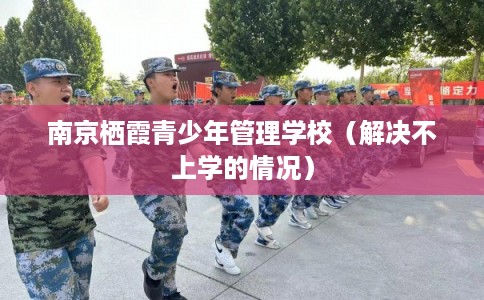 南京栖霞青少年管理学校(解决不上学的情况) 南京栖霞青少年管理学校(解决不上学的情况)