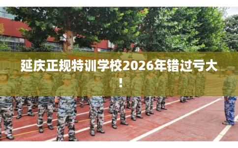延庆正规特训学校2026年错过亏大！