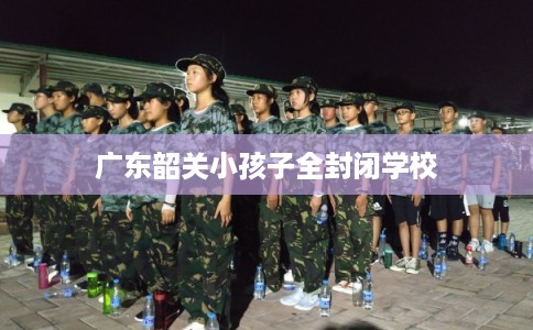 广东韶关小孩子全封闭学校