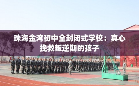 珠海金湾初中全封闭式学校:真心挽救叛逆期的孩子 珠海金湾初中全封闭式学校:真心挽救叛逆期的孩子