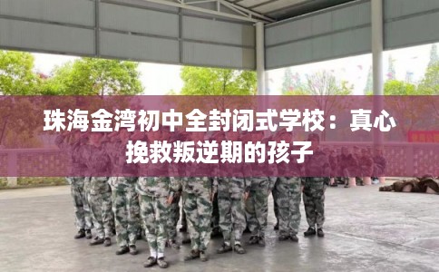 珠海金湾初中全封闭式学校:真心挽救叛逆期的孩子 珠海金湾初中全封闭式学校:真心挽救叛逆期的孩子