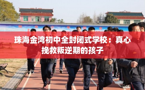 珠海金湾初中全封闭式学校：真心挽救叛逆期的孩子