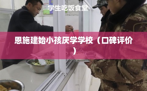 恩施建始小孩厌学学校（口碑评价）