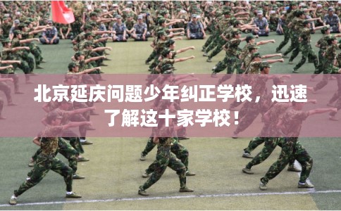 北京延庆问题少年纠正学校,迅速了解这十家学校! 北京延庆问题少年纠正学校,迅速了解这十家学校!