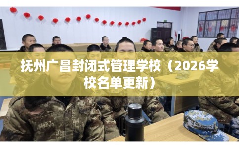 抚州广昌封闭式管理学校（2026学校名单更新）