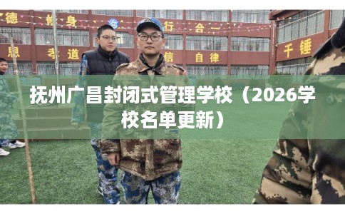 抚州广昌封闭式管理学校（2026学校名单更新）