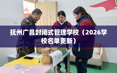 抚州广昌封闭式管理学校（2026学校名单更新）