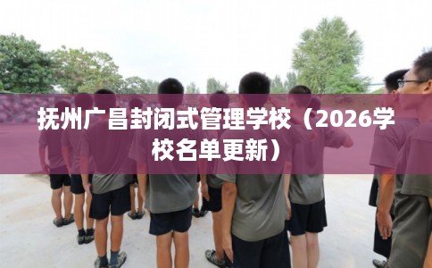 抚州广昌封闭式管理学校（2026学校名单更新）