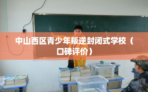 中山西区青少年叛逆封闭式学校（口碑评价）